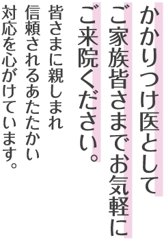 かかりつけ医としてご家族皆さまでお気軽にご来院ください。皆さまに親しまれ信頼されるあたたかい対応を心がけています。